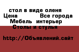 стол в виде оленя  › Цена ­ 8 000 - Все города Мебель, интерьер » Столы и стулья   